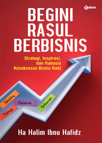 Begini Rasul Berbisnis: Strategi, Inspirasi, dan Rahasia Kesuksesan Bisnis Nabi